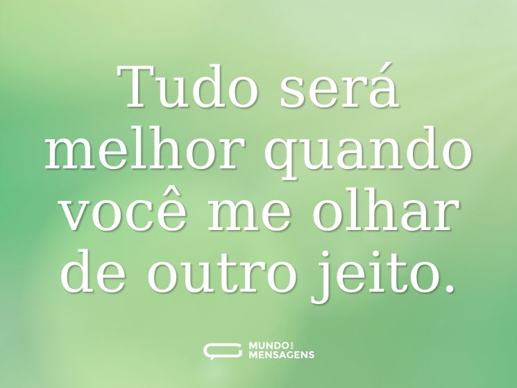 Tudo será melhor quando você me olhar de outro jeito.