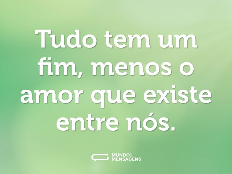Tudo tem um fim, menos o amor que existe entre nós.