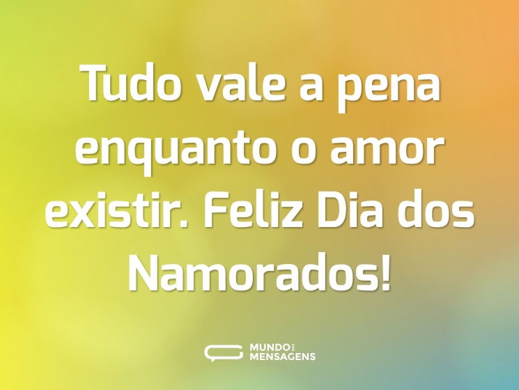 Tudo vale a pena enquanto o amor existir. Feliz Dia dos Namorados!