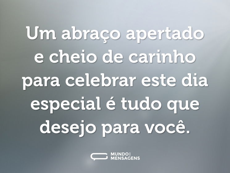Um abraço apertado e cheio de carinho para celebrar este dia especial é tudo que desejo para você.