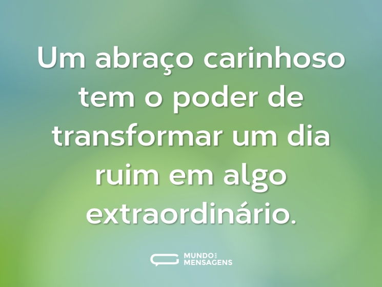 Um abraço carinhoso tem o poder de transformar um dia ruim em algo extraordinário.