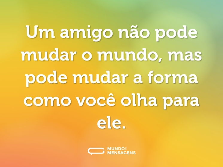 Um amigo não pode mudar o mundo, mas pode mudar a forma como você olha para ele.