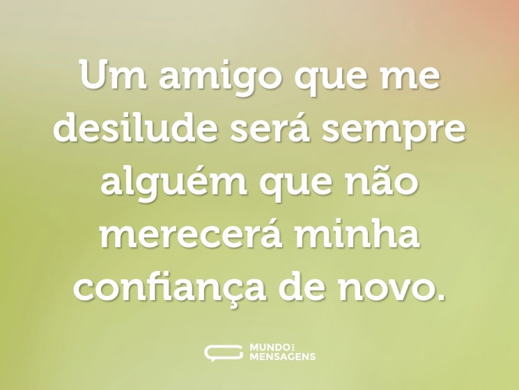 Um amigo que me desilude será sempre alguém que não merecerá minha confiança de novo.