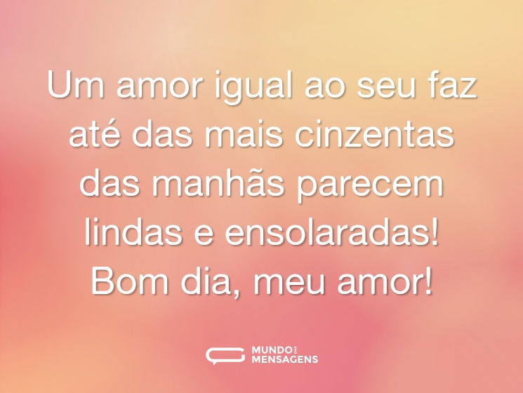 Um amor igual ao seu faz até das mais cinzentas das manhãs parecem lindas e ensolaradas! Bom dia, meu amor!