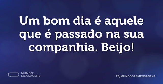 Um bom dia é aquele que é passado na sua...