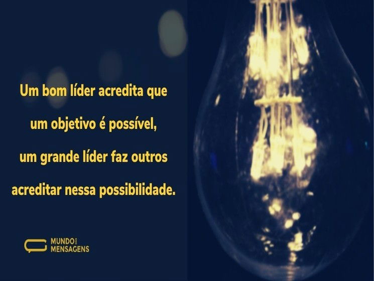 Um bom líder acredita que um objetivo é possível, um grande líder faz outros acreditar nessa possibilidade.