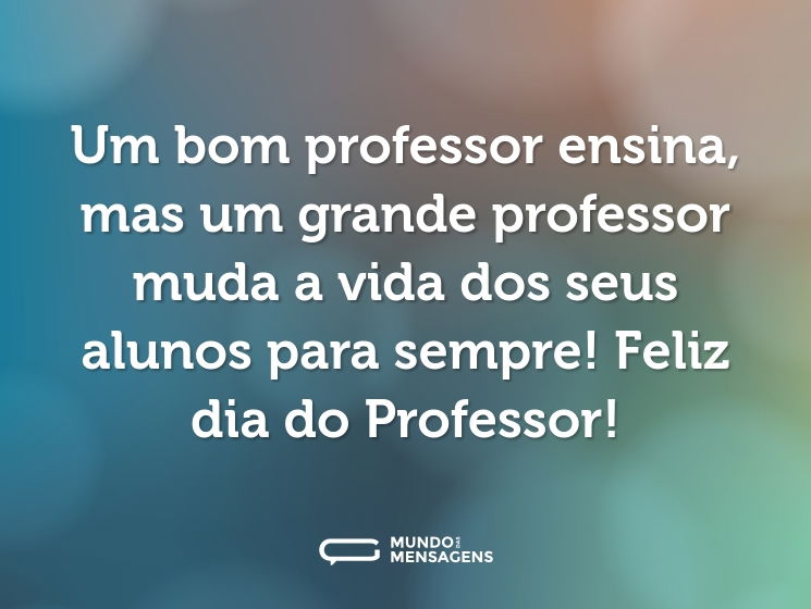 Um bom professor ensina, mas um grande professor muda a vida dos seus alunos para sempre! Feliz dia do Professor!