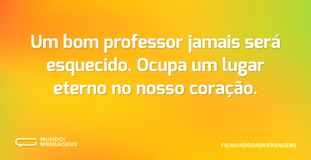 Um bom professor jamais será esquecido. ...