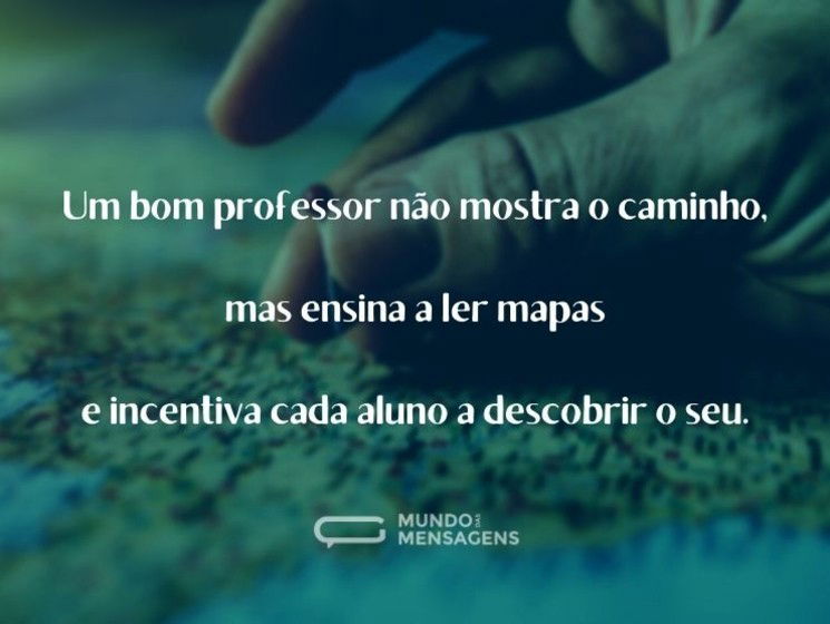 Um bom professor não mostra o caminho, mas ensina a ler mapas e incentiva cada aluno a descobrir o seu.