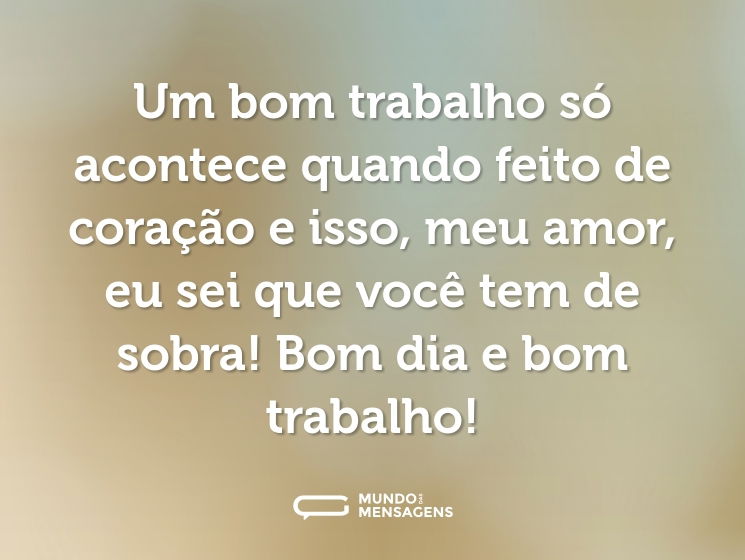 Um bom trabalho só acontece quando feito de coração e isso, meu amor, eu sei que você tem de sobra! Bom dia e bom trabalho!