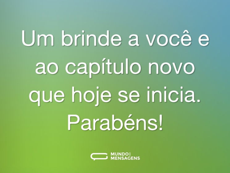 Um brinde a você e ao capítulo novo que hoje se inicia. Parabéns!