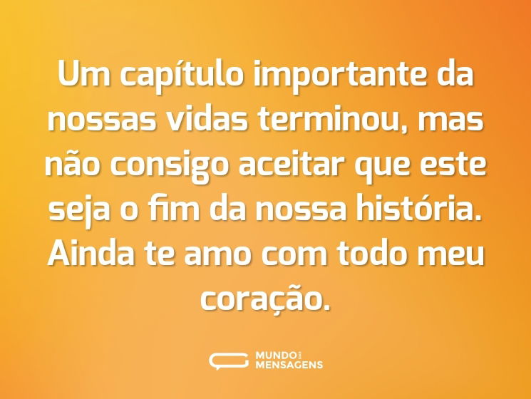 Um capítulo importante da nossas vidas terminou, mas não consigo aceitar que este seja o fim da nossa história. Ainda te amo com todo meu coração.