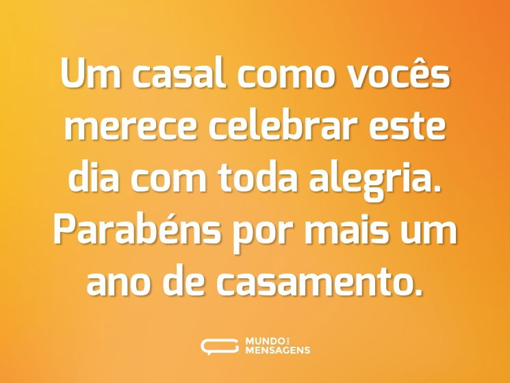 Um casal como vocês merece celebrar este dia com toda alegria. Parabéns por mais um ano de casamento.