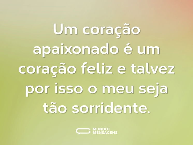 Um coração apaixonado é um coração feliz e talvez por isso o meu seja tão sorridente.