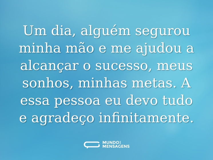 Um dia, alguém segurou minha mão e me ajudou a alcançar o sucesso, meus sonhos, minhas metas. A essa pessoa eu devo tudo e agradeço infinitamente.
