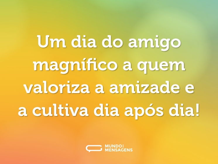 Um dia do amigo magnífico a quem valoriza a amizade e a cultiva dia após dia!