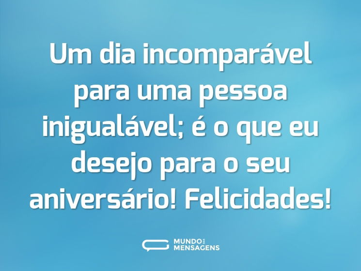Um dia incomparável para uma pessoa inigualável; é o que eu desejo para o seu aniversário! Felicidades!