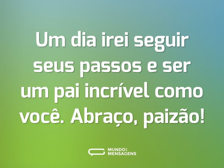 Um dia irei seguir seus passos e ser um pai incrível como você. Abraço, paizão!