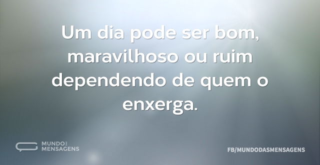 Um dia pode ser bom, maravilhoso ou ruim...