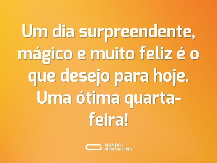 Um dia surpreendente, mágico e muito feliz é o que desejo para hoje. Uma ótima quarta-feira!