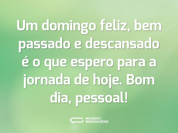 Um domingo feliz, bem passado e descansado é o que espero para a jornada de hoje. Bom dia, pessoal!