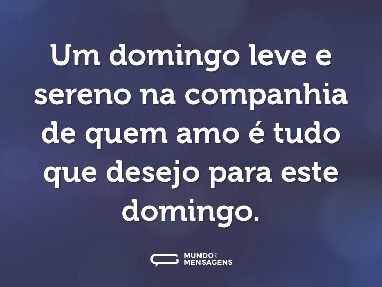 Um domingo leve e sereno na companhia de quem amo é tudo que desejo para este domingo.