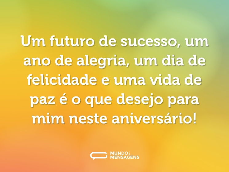 Um futuro de sucesso, um ano de alegria, um dia de felicidade e uma vida de paz é o que desejo para mim neste aniversário!