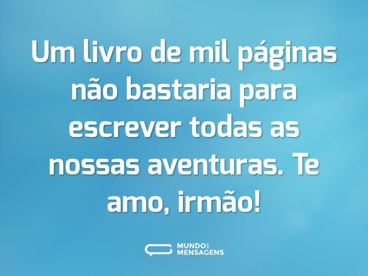 Um livro de mil páginas não bastaria para escrever todas as nossas aventuras. Te amo, irmão!