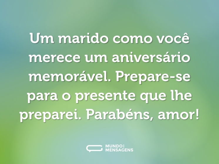 Um marido como você merece um aniversário memorável. Prepare-se para o presente que lhe preparei. Parabéns, amor!