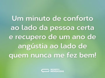 Um minuto de conforto ao lado da pessoa certa e recupero de um ano de angústia ao lado de quem nunca me fez bem!