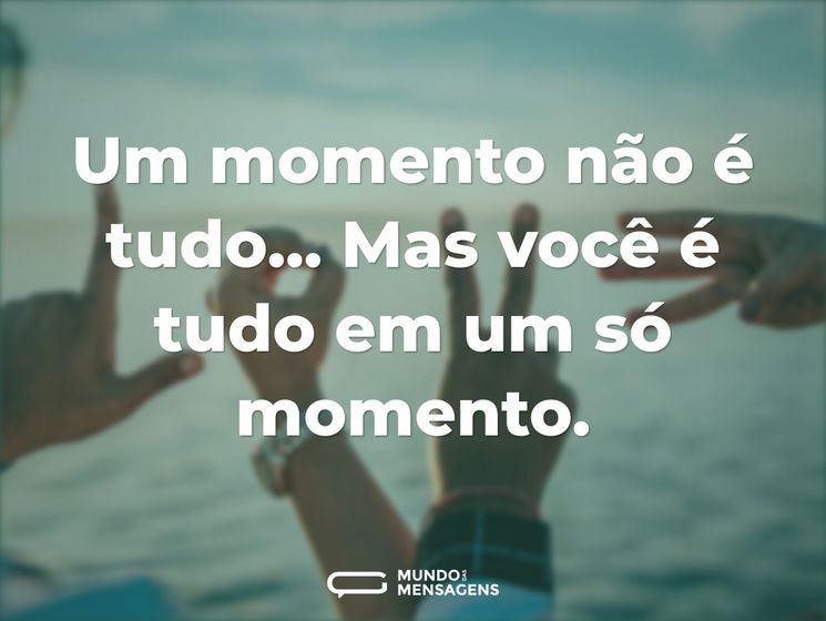 Um momento não é tudo... Mas você é tudo - Mundo das Mensagens