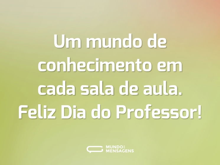 Um mundo de conhecimento em cada sala de aula. Feliz Dia do Professor!