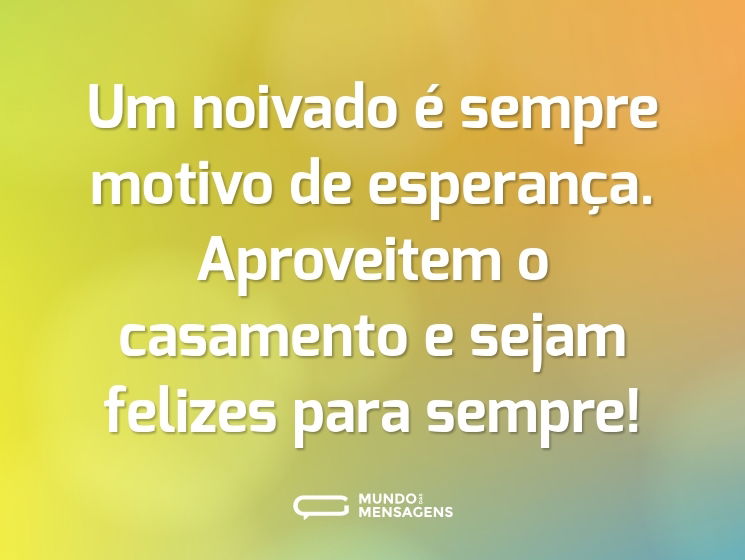 Um noivado é sempre motivo de esperança. Aproveitem o casamento e sejam felizes para sempre!