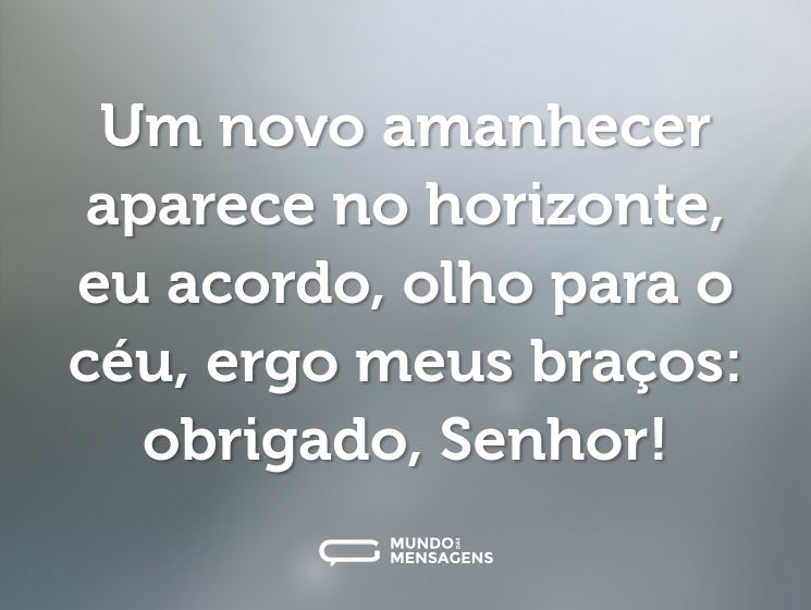 Um novo amanhecer aparece no horizonte, eu acordo, olho para o céu, ergo meus braços: obrigado, Senhor!