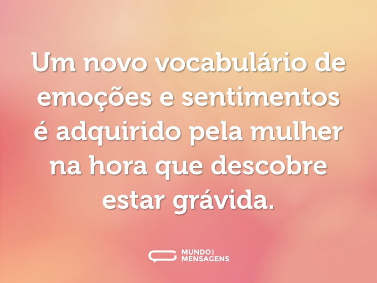 Um novo vocabulário de emoções e sentimentos é adquirido pela mulher na hora que descobre estar grávida.