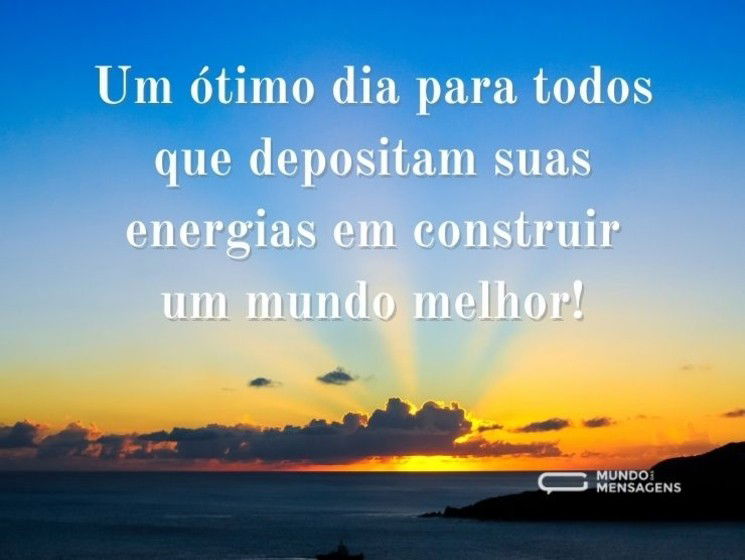 Um ótimo dia para todos que depositam suas energias em construir um mundo melhor!