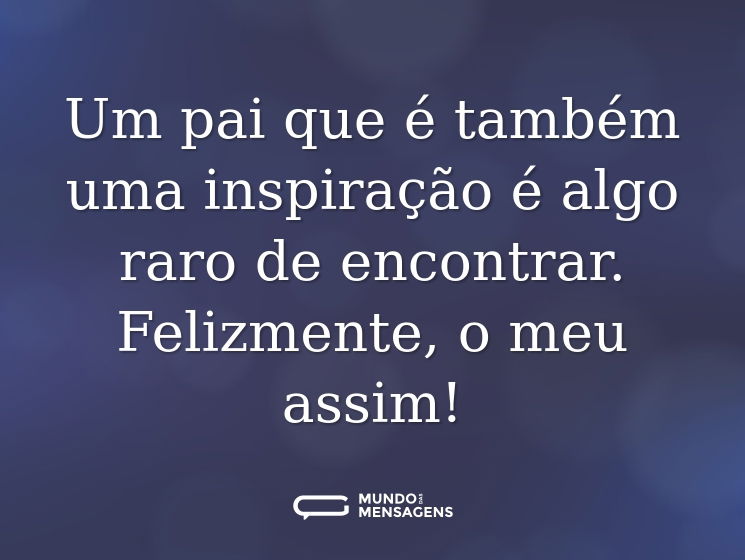 Um pai que é também uma inspiração é algo raro de encontrar. Felizmente, o meu assim!