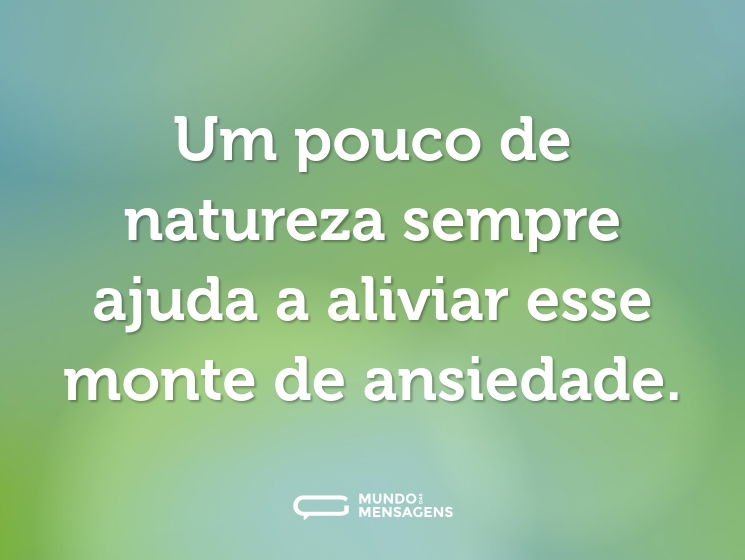 Um pouco de natureza sempre ajuda a aliviar esse monte de ansiedade.