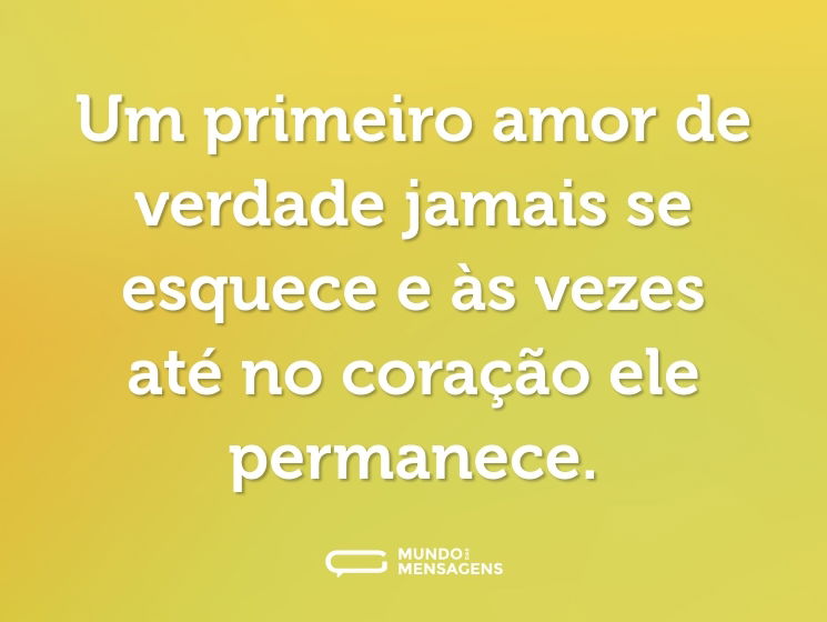 Um primeiro amor de verdade jamais se esquece e às vezes até no coração ele permanece.