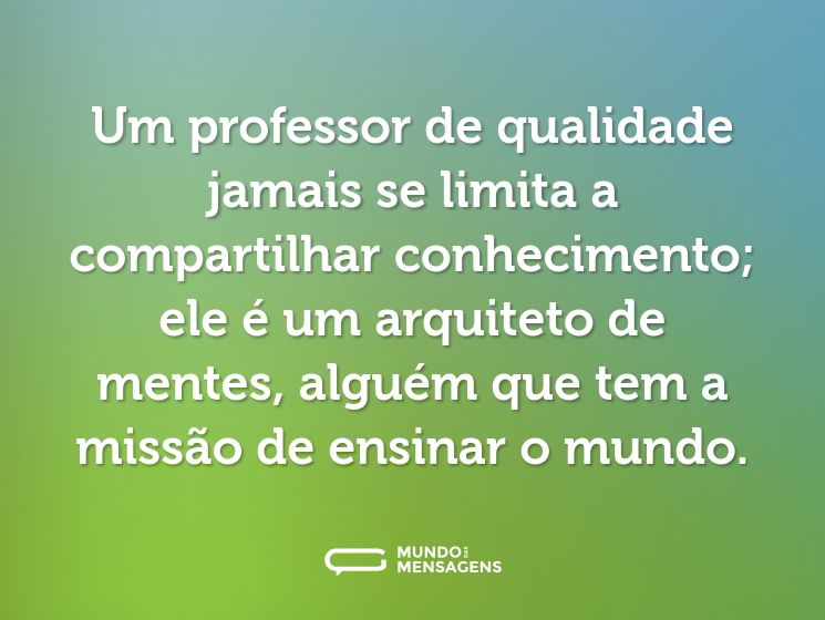 Um professor de qualidade jamais se limita a compartilhar conhecimento; ele é um arquiteto de mentes, alguém que tem a missão de ensinar o mundo.