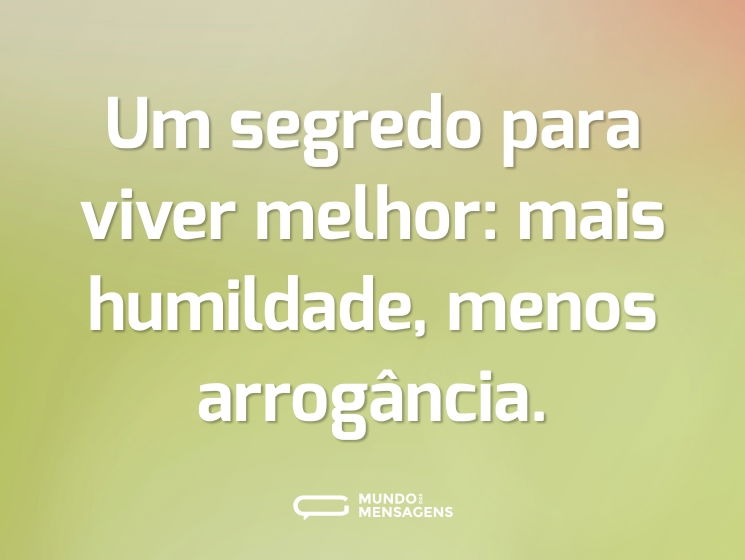 Um segredo para viver melhor: mais humildade, menos arrogância.