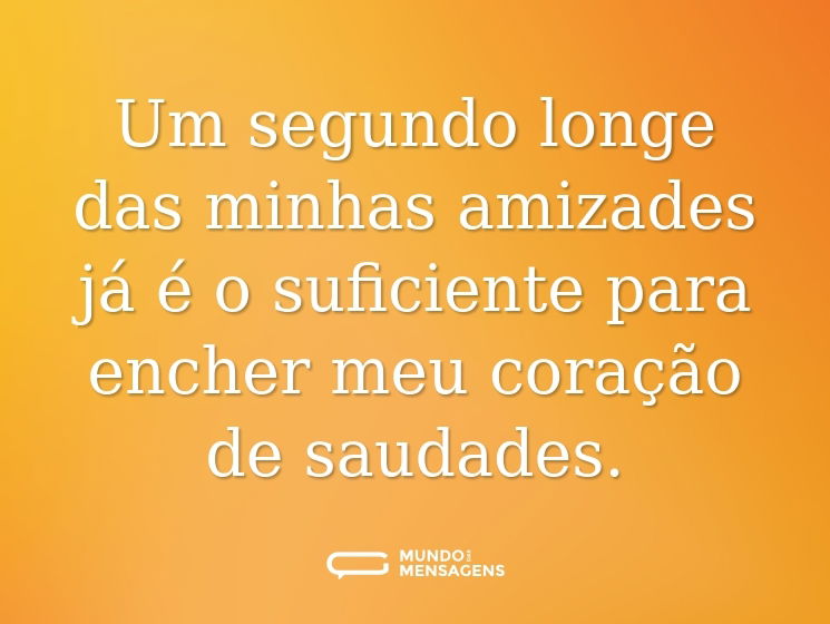 Um segundo longe das minhas amizades já é o suficiente para encher meu coração de saudades.
