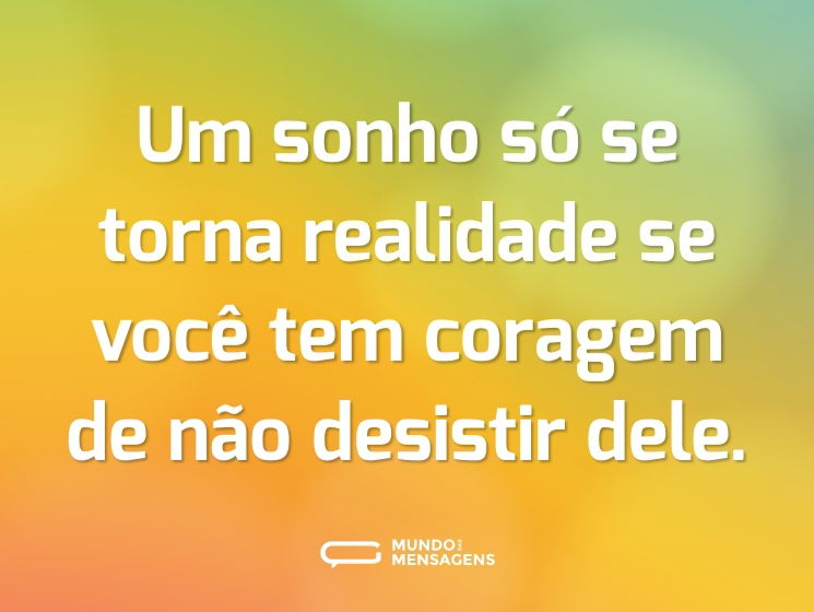 Um sonho só se torna realidade se você tem coragem de não desistir dele.