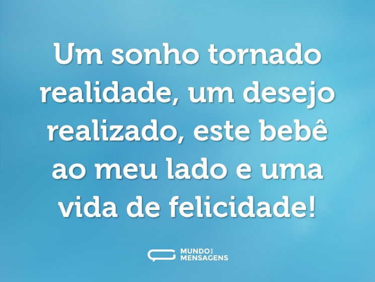 Um sonho tornado realidade, um desejo realizado, este bebê ao meu lado e uma vida de felicidade!