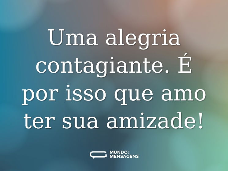 Uma alegria contagiante. É por isso que amo ter sua amizade!