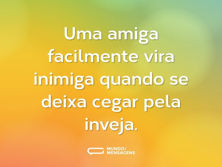 Uma amiga facilmente vira inimiga quando se deixa cegar pela inveja.