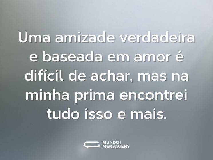 Uma amizade verdadeira e baseada em amor é difícil de achar, mas na minha prima encontrei tudo isso e mais.