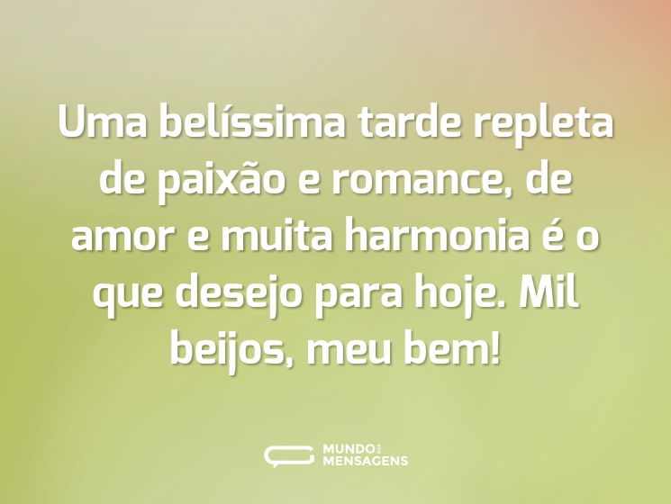Uma belíssima tarde repleta de paixão e romance, de amor e muita harmonia é o que desejo para hoje. Mil beijos, meu bem!