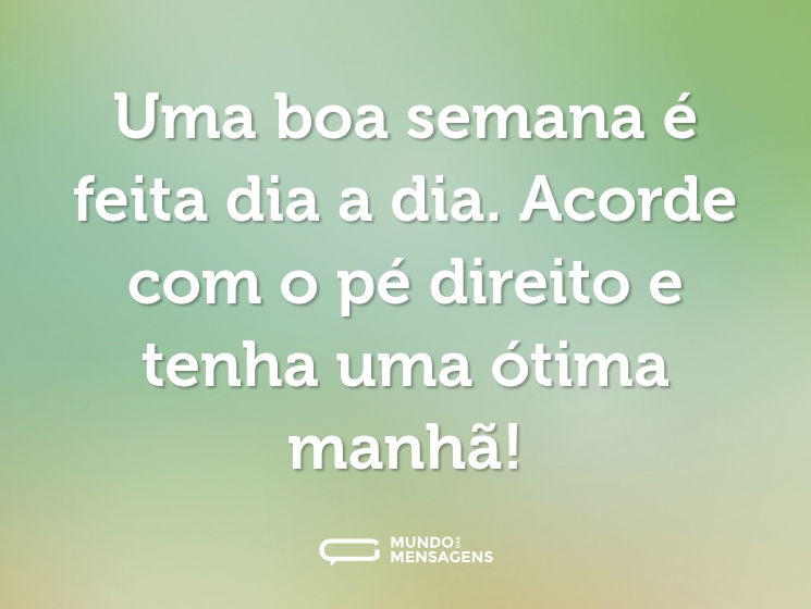 Uma boa semana é feita dia a dia. Acorde com o pé direito e tenha uma ótima manhã!