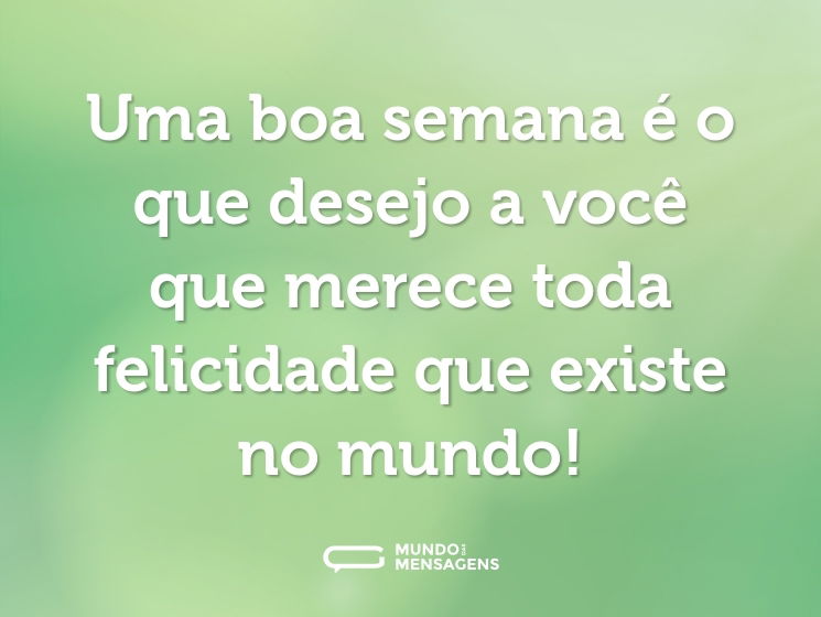 Uma boa semana é o que desejo a você que merece toda felicidade que existe no mundo!